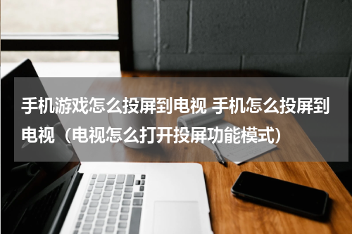 手机游戏怎么投屏到电视 手机怎么投屏到电视（电视怎么打开投屏功能模式）