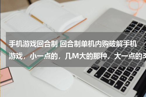 手机游戏回合制 回合制单机内购破解手机游戏，小一点的，几M大的那种，大一点的3D破解游戏有不？