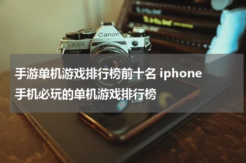 手游单机游戏排行榜前十名 iphone手机必玩的单机游戏排行榜