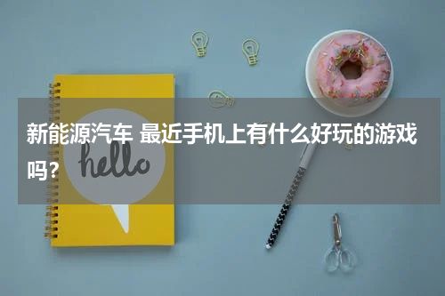 新能源汽车 最近手机上有什么好玩的游戏吗？