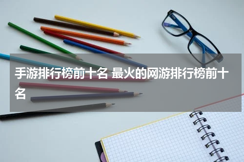 手游排行榜前十名 最火的网游排行榜前十名