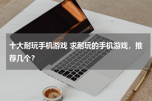 十大耐玩手机游戏 求耐玩的手机游戏，推荐几个？