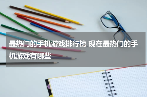 最热门的手机游戏排行榜 现在最热门的手机游戏有哪些