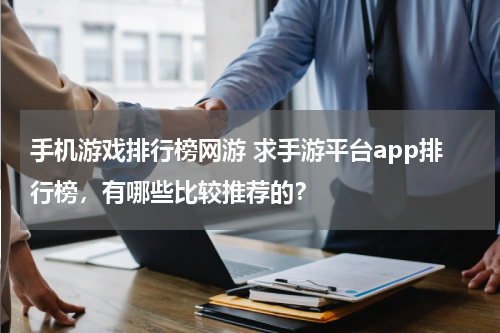 手机游戏排行榜网游 求手游平台app排行榜，有哪些比较推荐的？