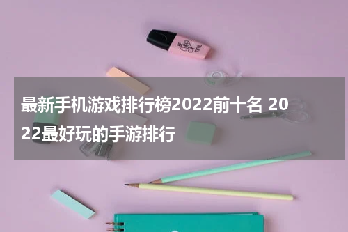 最新手机游戏排行榜2022前十名 2022最好玩的手游排行