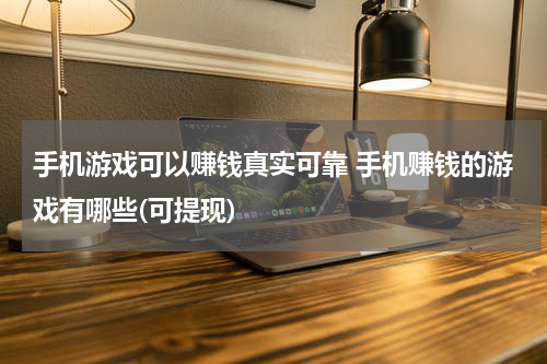 手机游戏可以赚钱真实可靠 手机赚钱的游戏有哪些(可提现)
