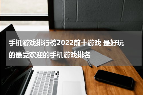 手机游戏排行榜2022前十游戏 最好玩的最受欢迎的手机游戏排名