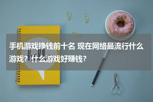 手机游戏挣钱前十名 现在网络最流行什么游戏？什么游戏好赚钱？