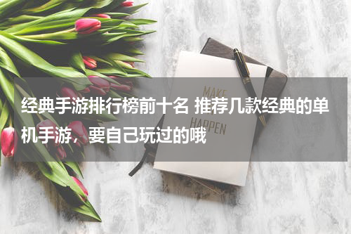 经典手游排行榜前十名 推荐几款经典的单机手游，要自己玩过的哦