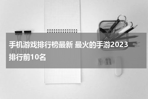 手机游戏排行榜最新 最火的手游2023排行前10名