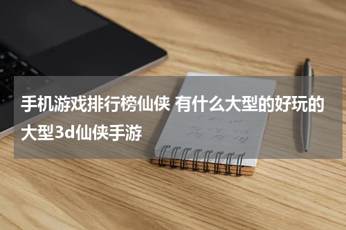 手机游戏排行榜仙侠 有什么大型的好玩的大型3d仙侠手游