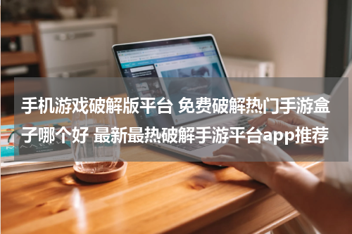手机游戏破解版平台 免费破解热门手游盒子哪个好 最新最热破解手游平台app推荐