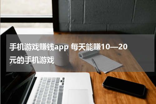 手机游戏赚钱app 每天能赚10—20元的手机游戏