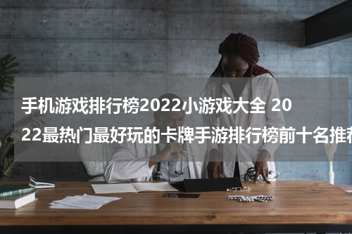 手机游戏排行榜2022小游戏大全 2022最热门最好玩的卡牌手游排行榜前十名推荐 十大最火卡牌游戏排名