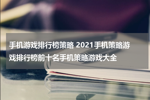 手机游戏排行榜策略 2021手机策略游戏排行榜前十名手机策略游戏大全