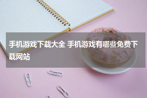 手机游戏下载大全 手机游戏有哪些免费下载网站