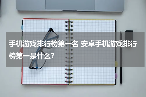 手机游戏排行榜第一名 安卓手机游戏排行榜第一是什么?