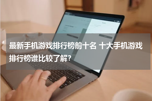 最新手机游戏排行榜前十名 十大手机游戏排行榜谁比较了解？
