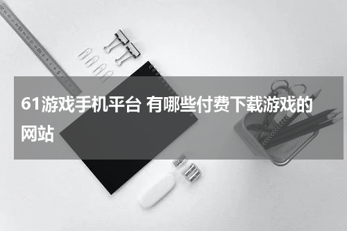 61游戏手机平台 有哪些付费下载游戏的网站