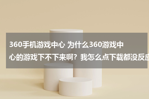 360手机游戏中心 为什么360游戏中心的游戏下不下来啊？我怎么点下载都没反应