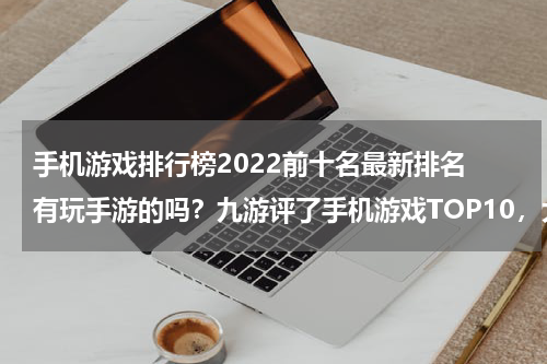 手机游戏排行榜2022前十名最新排名 有玩手游的吗？九游评了手机游戏TOP10，大家都来讨论下啊~