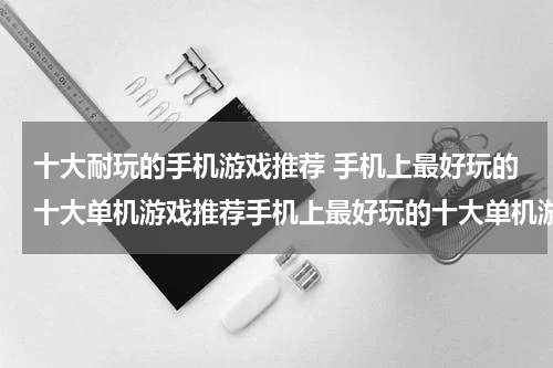 十大耐玩的手机游戏推荐 手机上最好玩的十大单机游戏推荐手机上最好玩的十大单机游戏一览