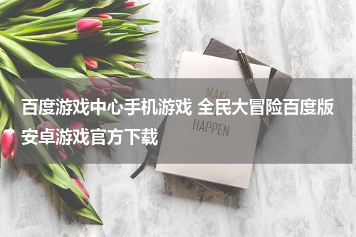 百度游戏中心手机游戏 全民大冒险百度版安卓游戏官方下载