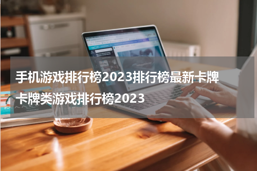 手机游戏排行榜2023排行榜最新卡牌 卡牌类游戏排行榜2023