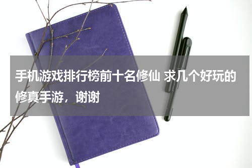 手机游戏排行榜前十名修仙 求几个好玩的修真手游，谢谢