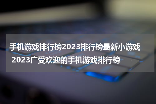 手机游戏排行榜2023排行榜最新小游戏 2023广受欢迎的手机游戏排行榜