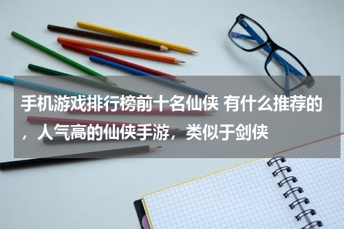 手机游戏排行榜前十名仙侠 有什么推荐的，人气高的仙侠手游，类似于剑侠