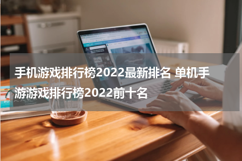 手机游戏排行榜2022最新排名 单机手游游戏排行榜2022前十名