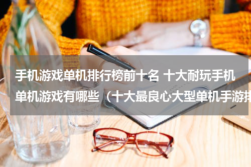 手机游戏单机排行榜前十名 十大耐玩手机单机游戏有哪些（十大最良心大型单机手游排行榜）