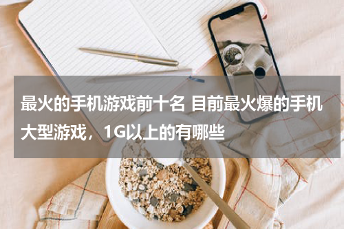 最火的手机游戏前十名 目前最火爆的手机大型游戏，1G以上的有哪些
