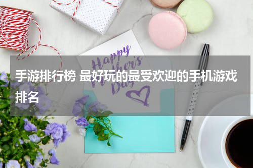 手游排行榜 最好玩的最受欢迎的手机游戏排名