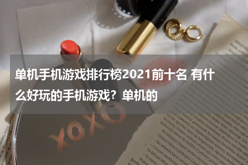 单机手机游戏排行榜2021前十名 有什么好玩的手机游戏？单机的