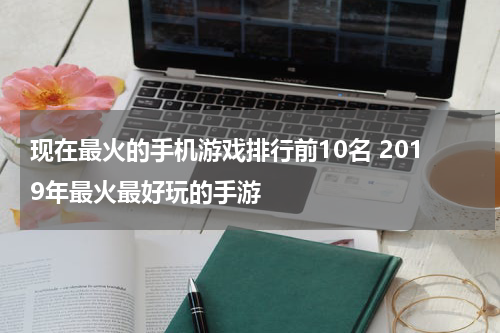 现在最火的手机游戏排行前10名 2019年最火最好玩的手游