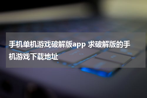 手机单机游戏破解版app 求破解版的手机游戏下载地址