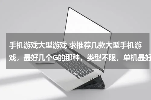 手机游戏大型游戏 求推荐几款大型手机游戏，最好几个G的那种，类型不限，单机最好，谢谢