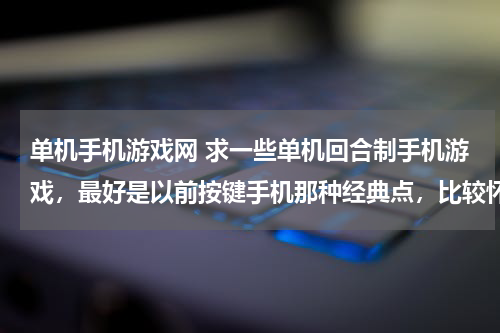 单机手机游戏网 求一些单机回合制手机游戏，最好是以前按键手机那种经典点，比较怀旧