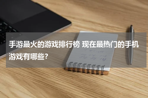 手游最火的游戏排行榜 现在最热门的手机游戏有哪些？