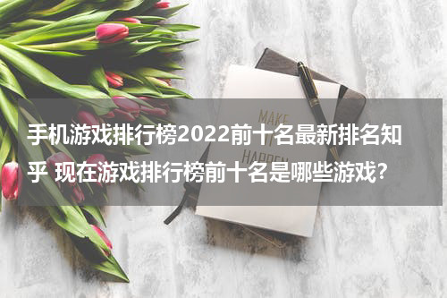 手机游戏排行榜2022前十名最新排名知乎 现在游戏排行榜前十名是哪些游戏？