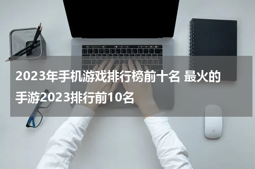 2023年手机游戏排行榜前十名 最火的手游2023排行前10名
