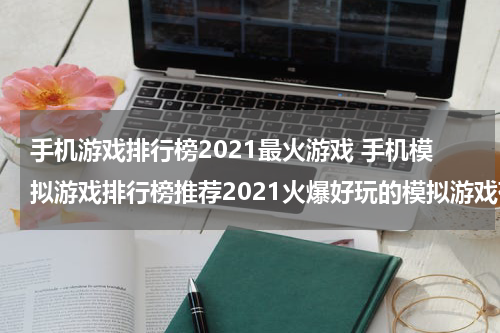 手机游戏排行榜2021最火游戏 手机模拟游戏排行榜推荐2021火爆好玩的模拟游戏有哪些