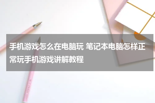手机游戏怎么在电脑玩 笔记本电脑怎样正常玩手机游戏讲解教程