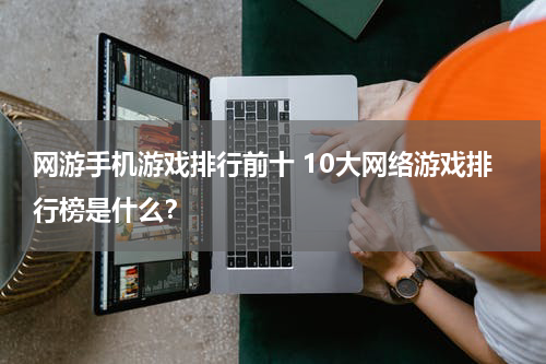 网游手机游戏排行前十 10大网络游戏排行榜是什么？