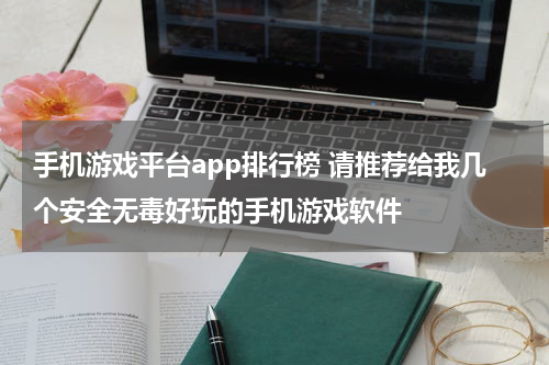 手机游戏平台app排行榜 请推荐给我几个安全无毒好玩的手机游戏软件