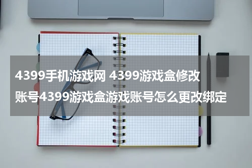 4399手机游戏网 4399游戏盒修改账号4399游戏盒游戏账号怎么更改绑定