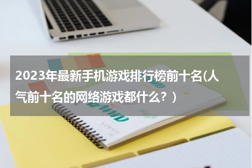 2023年最新手机游戏排行榜前十名(人气前十名的网络游戏都什么？)