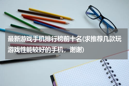 最新游戏手机排行榜前十名(求推荐几款玩游戏性能较好的手机，谢谢)
